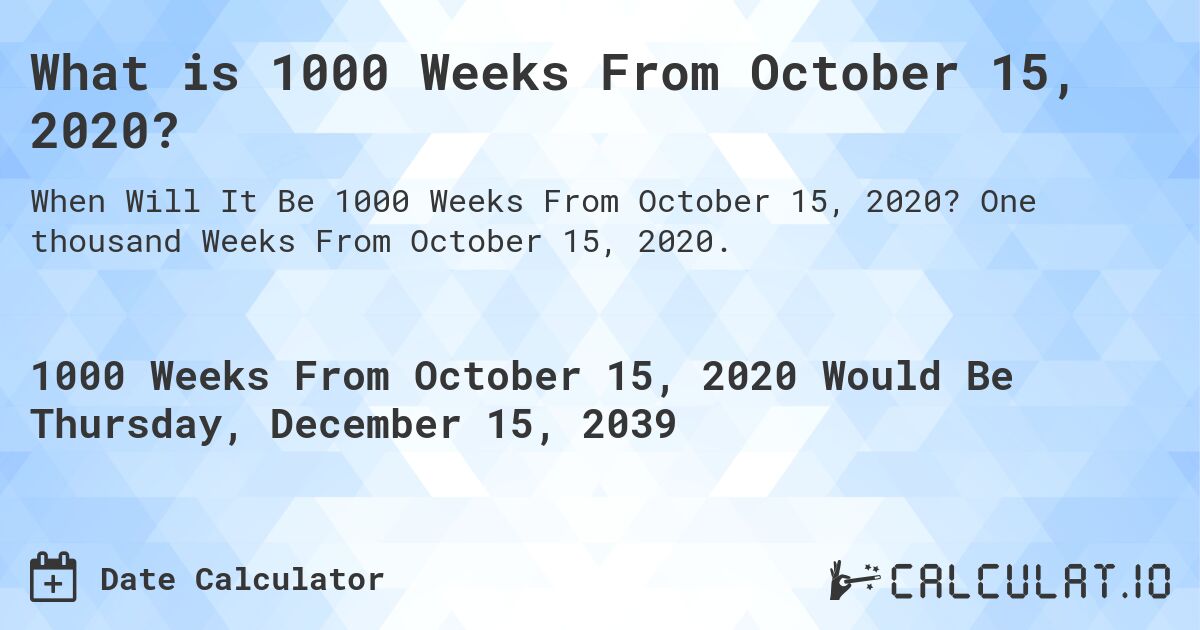 What is 1000 Weeks From October 15, 2020?. One thousand Weeks From October 15, 2020.