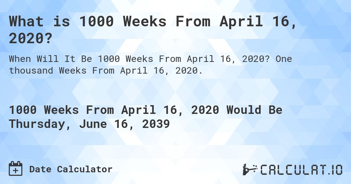 What is 1000 Weeks From April 16, 2020?. One thousand Weeks From April 16, 2020.