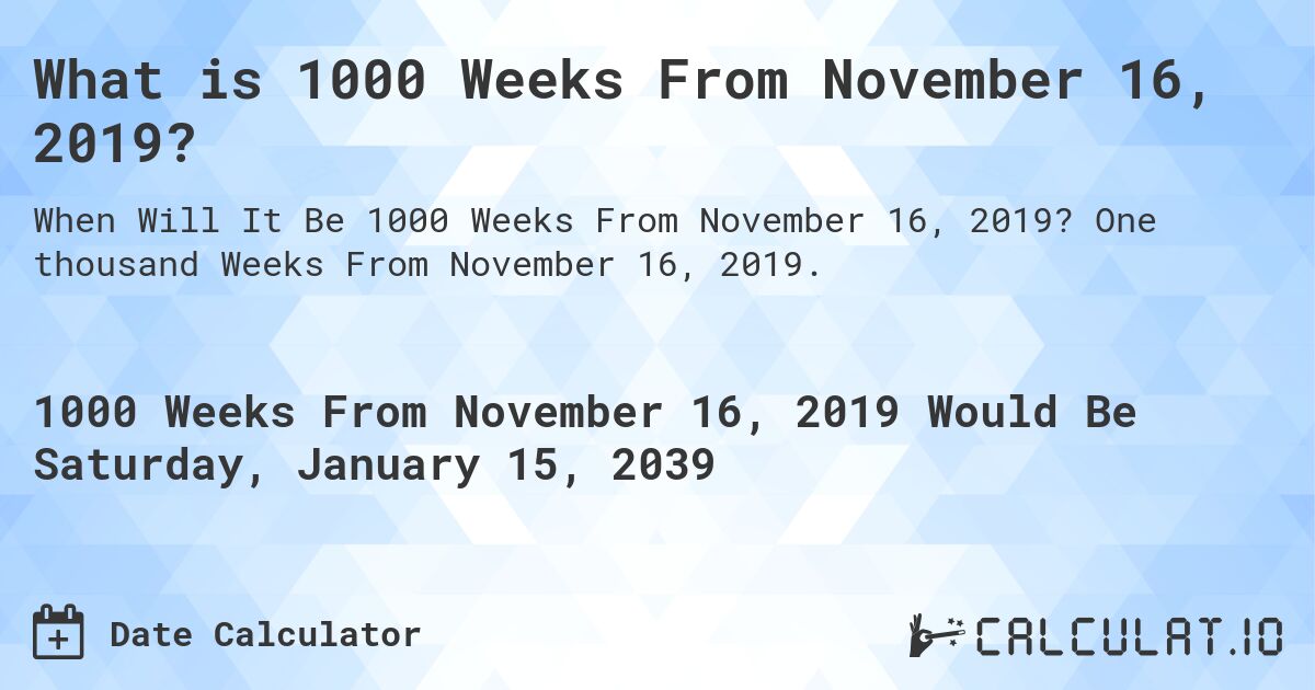 What is 1000 Weeks From November 16, 2019?. One thousand Weeks From November 16, 2019.