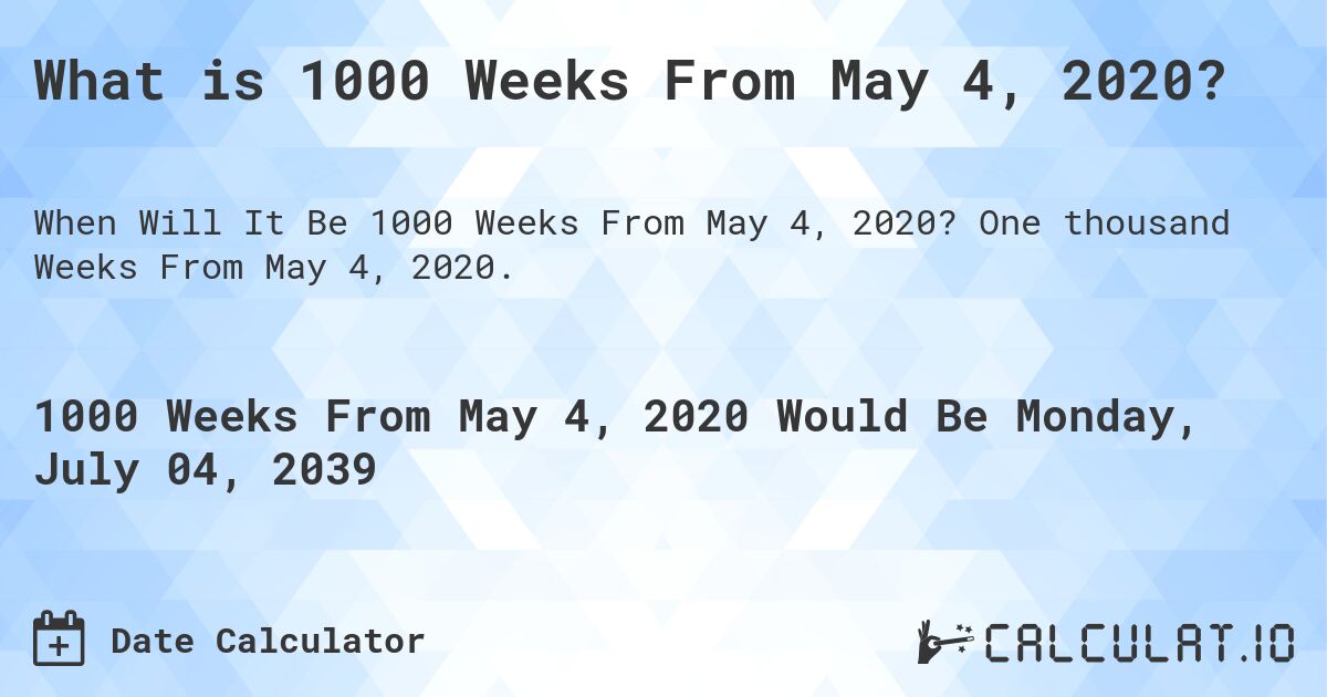 What is 1000 Weeks From May 4, 2020?. One thousand Weeks From May 4, 2020.