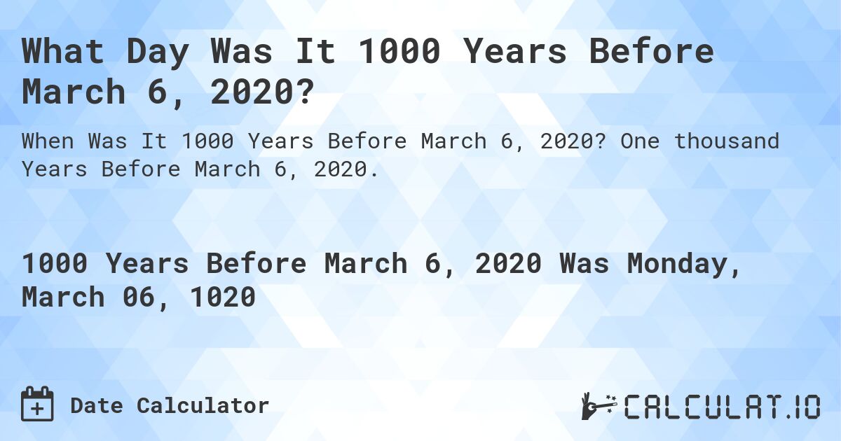 What Day Was It 1000 Years Before March 6, 2020?. One thousand Years Before March 6, 2020.