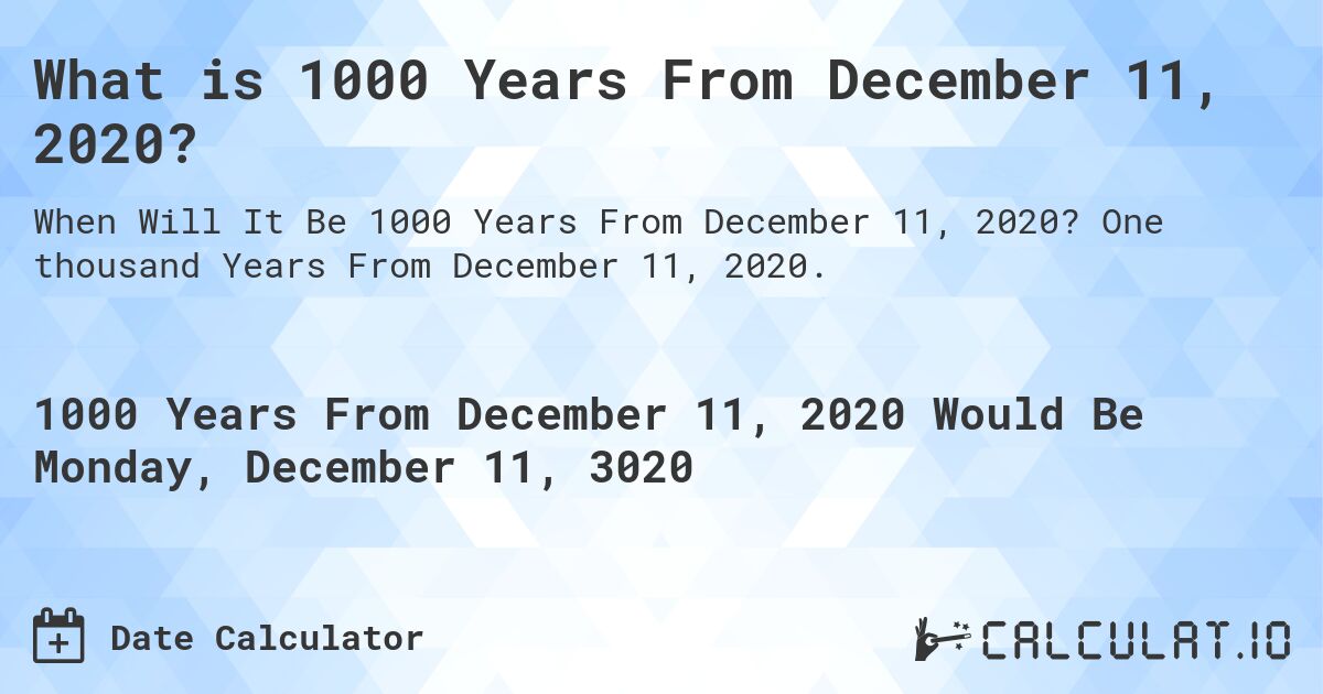 What is 1000 Years From December 11, 2020?. One thousand Years From December 11, 2020.