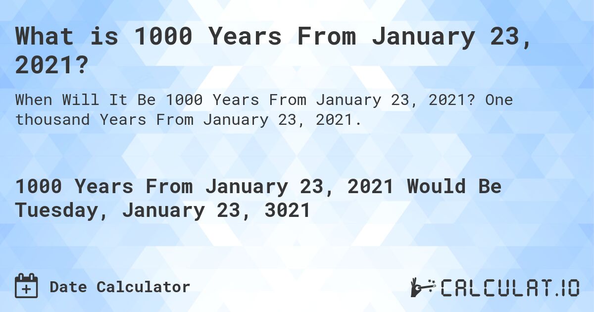 What is 1000 Years From January 23, 2021?. One thousand Years From January 23, 2021.