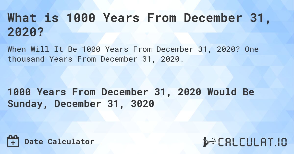 What is 1000 Years From December 31, 2020?. One thousand Years From December 31, 2020.