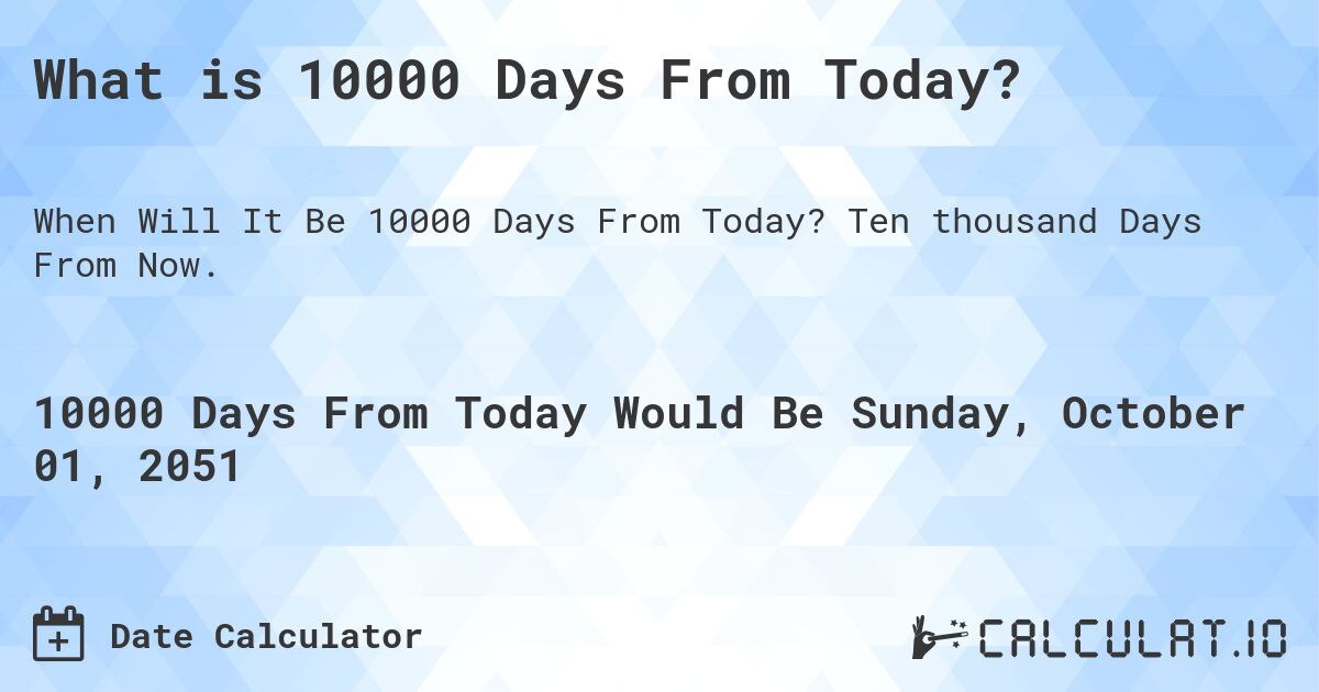 What is 10000 Days From Today?. Ten thousand Days From Now.
