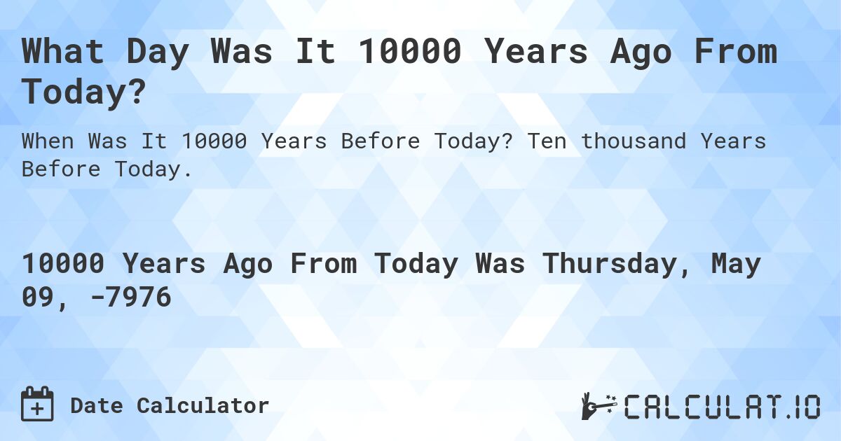 What Day Was It 10000 Years Ago From Today?. Ten thousand Years Before Today.