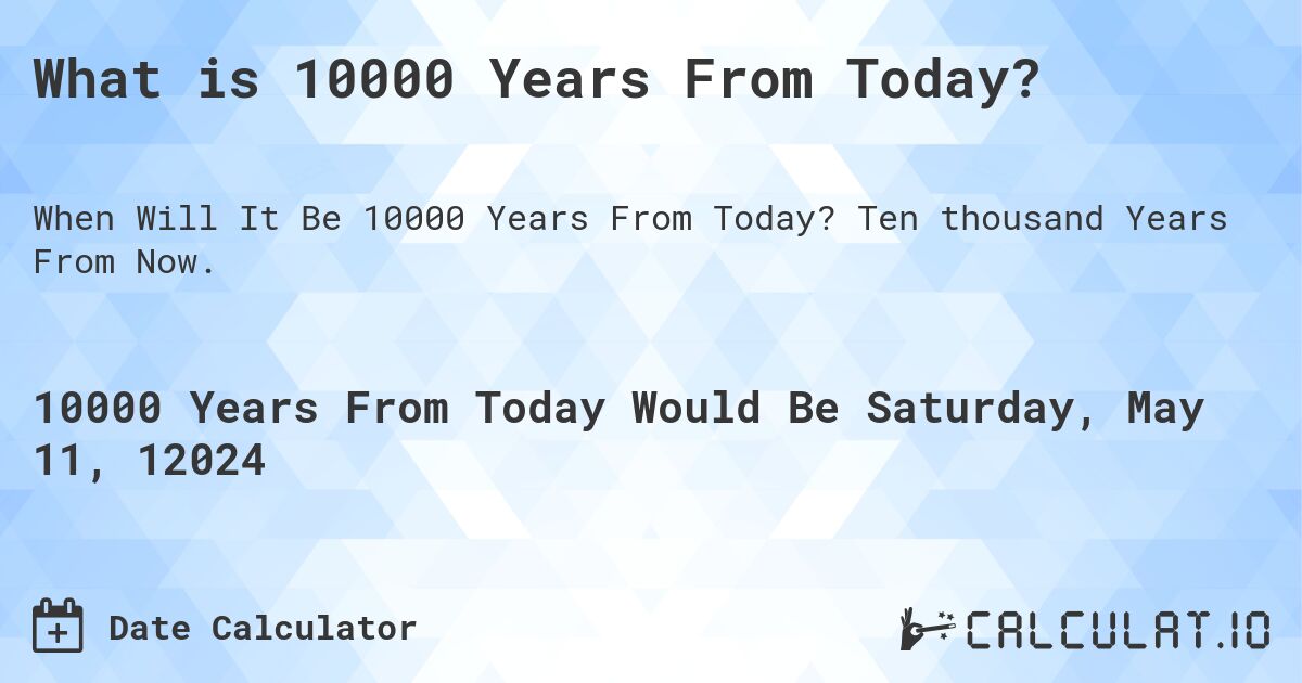 What is 10000 Years From Today?. Ten thousand Years From Now.