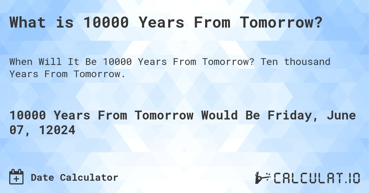 What is 10000 Years From Tomorrow?. Ten thousand Years From Tomorrow.
