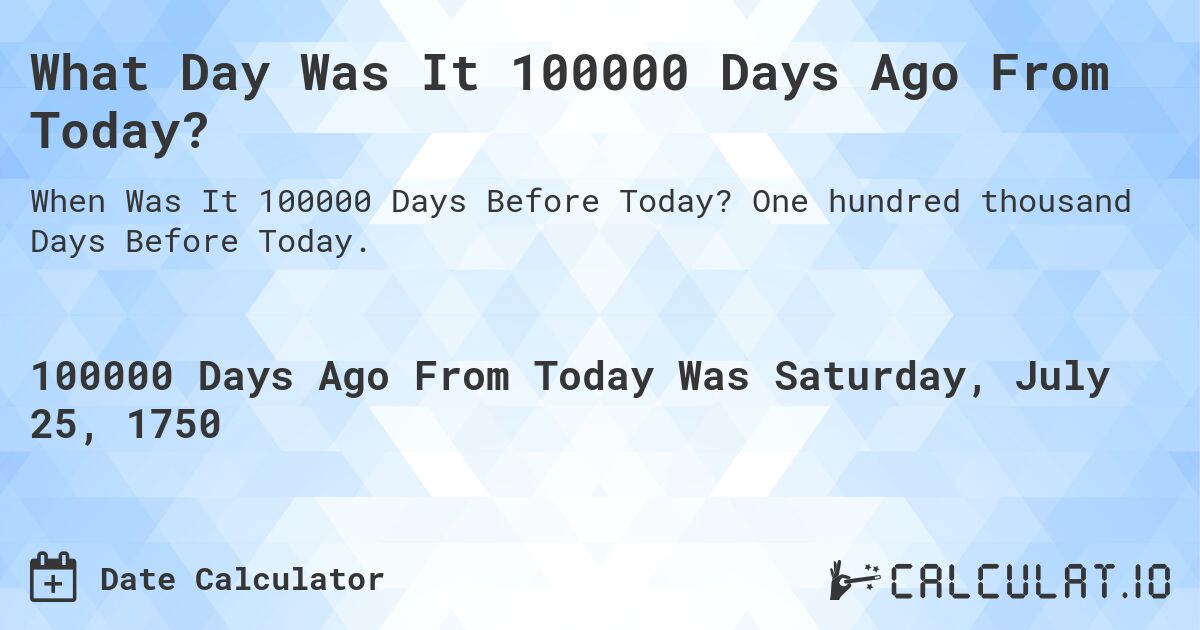 What Day Was It 100000 Days Ago From Today?. One hundred thousand Days Before Today.