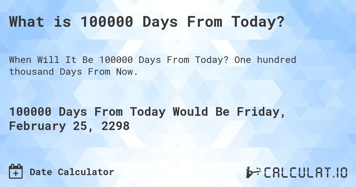 What is 100000 Days From Today?. One hundred thousand Days From Now.