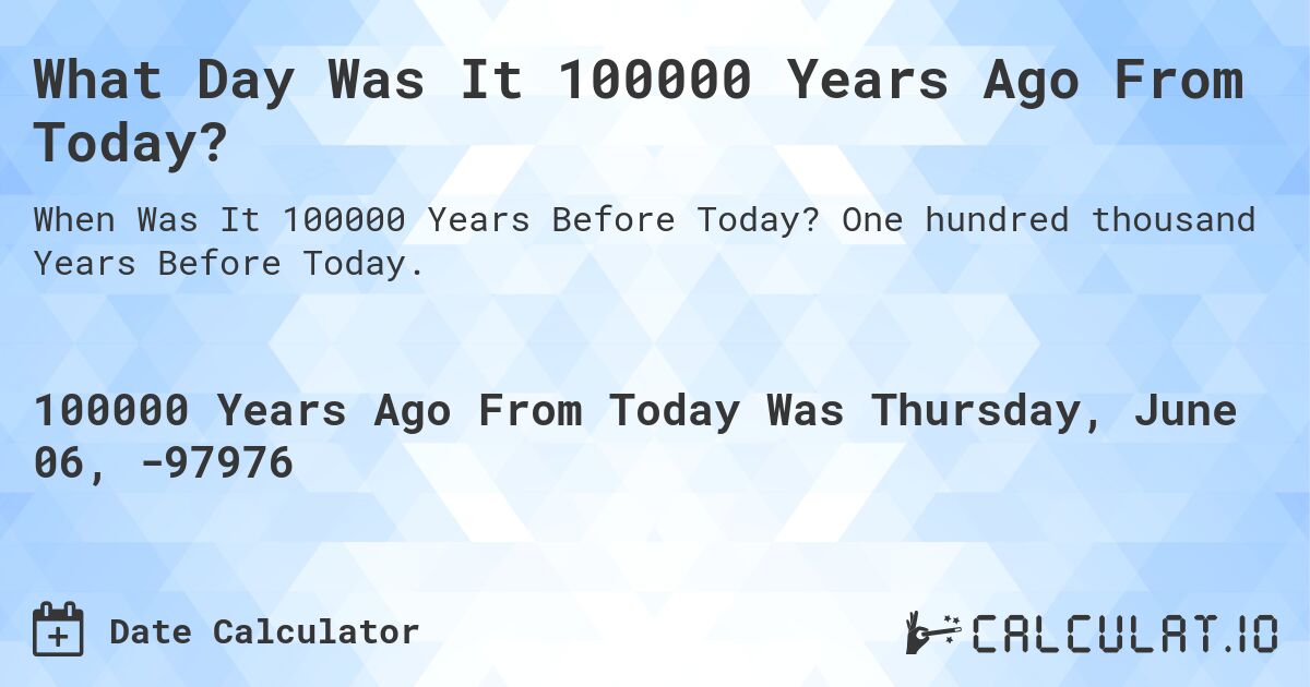 What Day Was It 100000 Years Ago From Today?. One hundred thousand Years Before Today.