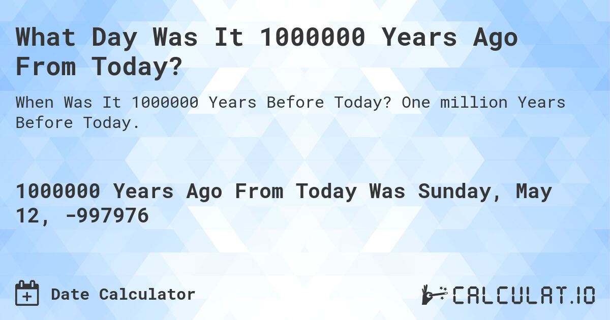 What Day Was It 1000000 Years Ago From Today?. One million Years Before Today.