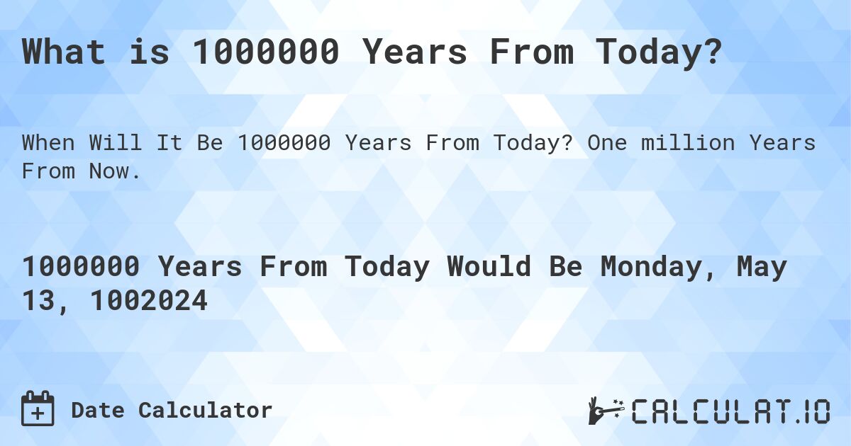 What is 1000000 Years From Today?. One million Years From Now.