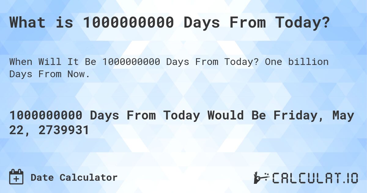 What is 1000000000 Days From Today?. One billion Days From Now.