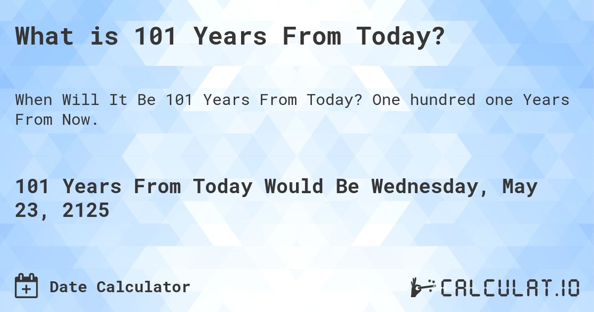 What is 101 Years From Today?. One hundred one Years From Now.