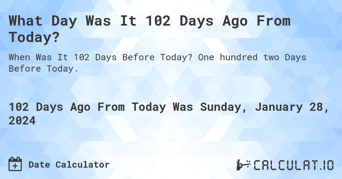 What Day Was It 102 Days Ago From Today?. One hundred two Days Before Today.