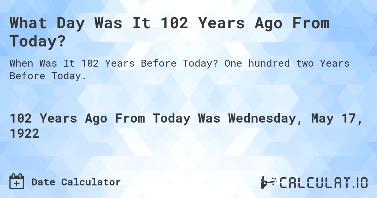 What Day Was It 102 Years Ago From Today?. One hundred two Years Before Today.