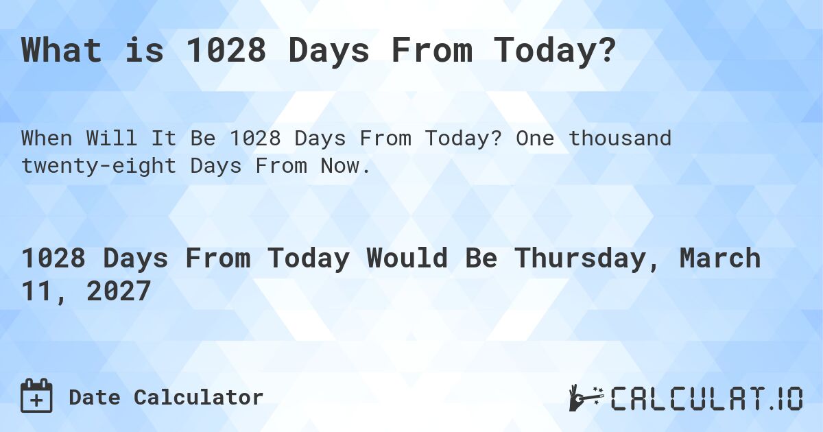 What is 1028 Days From Today?. One thousand twenty-eight Days From Now.