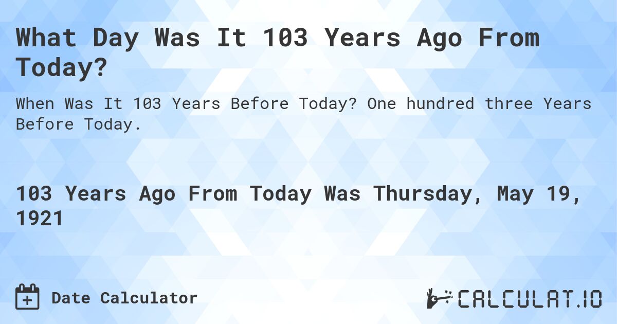 What Day Was It 103 Years Ago From Today?. One hundred three Years Before Today.