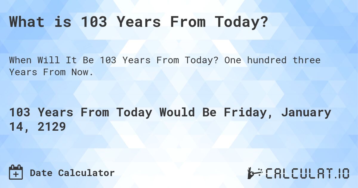 What is 103 Years From Today?. One hundred three Years From Now.