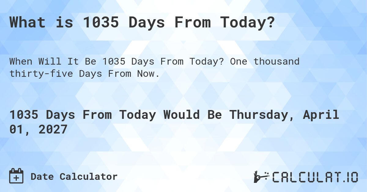 What is 1035 Days From Today?. One thousand thirty-five Days From Now.