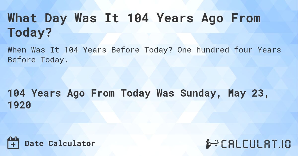 What Day Was It 104 Years Ago From Today?. One hundred four Years Before Today.