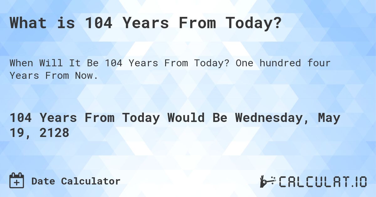 What is 104 Years From Today?. One hundred four Years From Now.