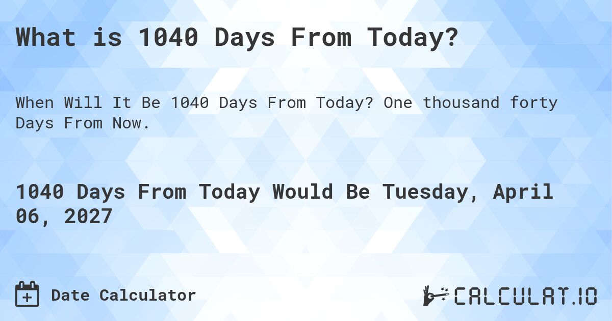 What is 1040 Days From Today?. One thousand forty Days From Now.
