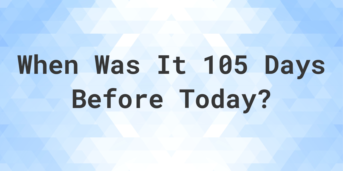 What Day Was It 105 Days Ago From Today Calculatio