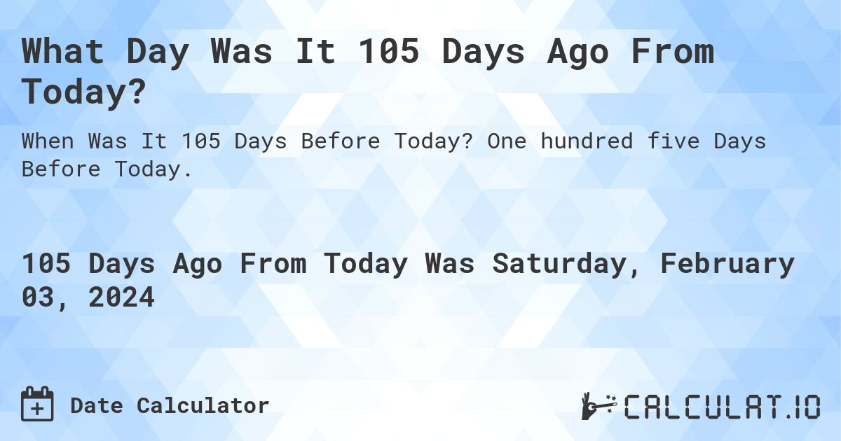 What Day Was It 105 Days Ago From Today?. One hundred five Days Before Today.