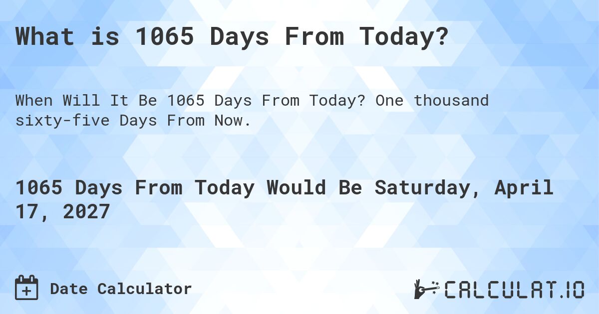 What is 1065 Days From Today?. One thousand sixty-five Days From Now.