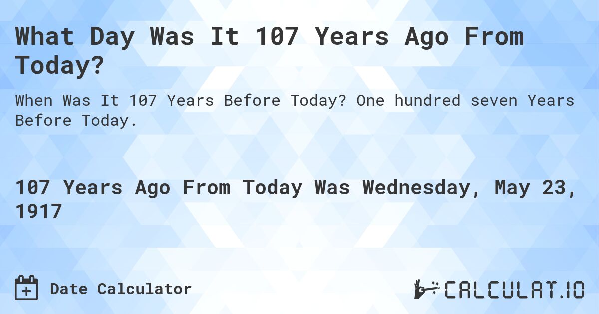What Day Was It 107 Years Ago From Today?. One hundred seven Years Before Today.