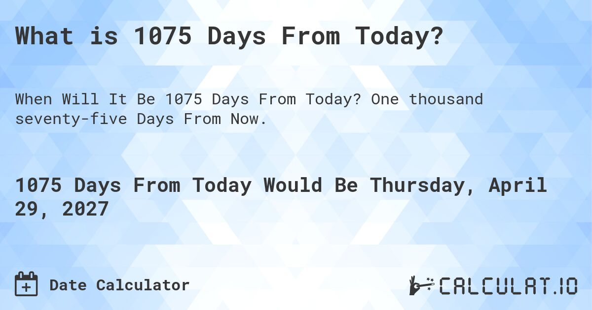 What is 1075 Days From Today?. One thousand seventy-five Days From Now.
