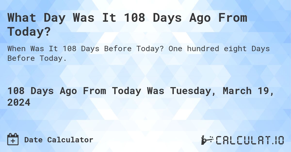 What Day Was It 108 Days Ago From Today?. One hundred eight Days Before Today.
