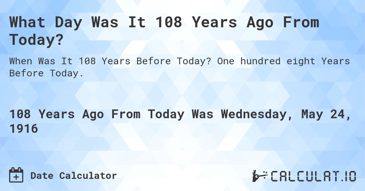 What Day Was It 108 Years Ago From Today?. One hundred eight Years Before Today.