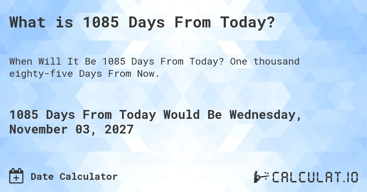 What is 1085 Days From Today?. One thousand eighty-five Days From Now.