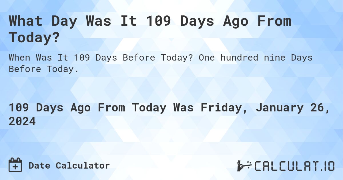 What Day Was It 109 Days Ago From Today?. One hundred nine Days Before Today.