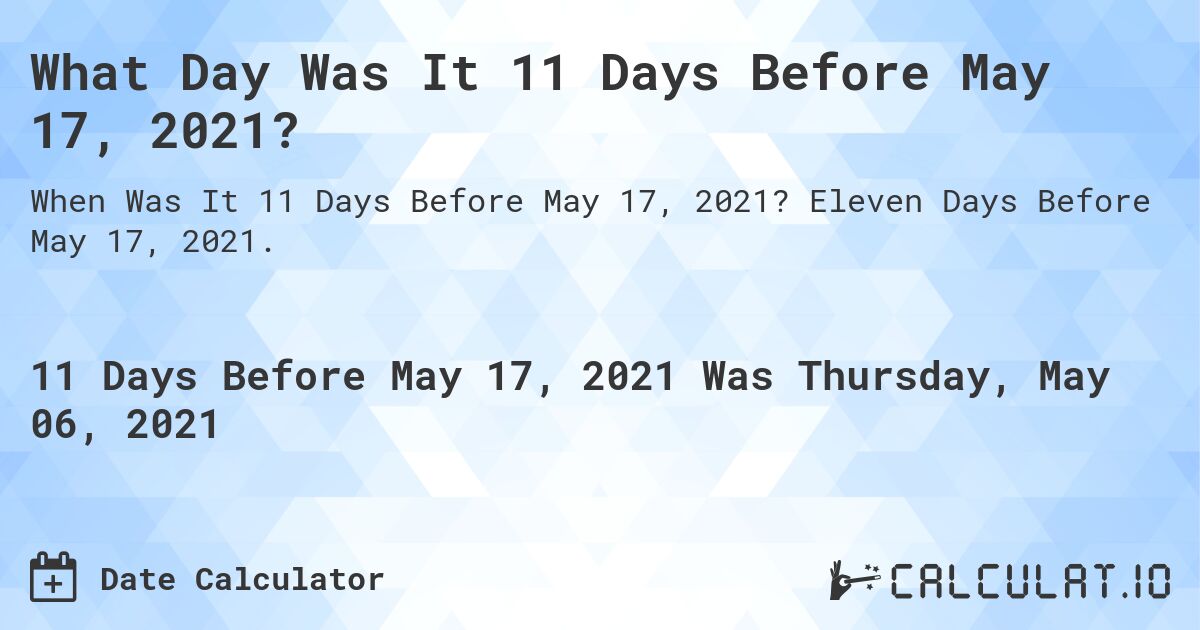 What Day Was It 11 Days Before May 17, 2021?. Eleven Days Before May 17, 2021.