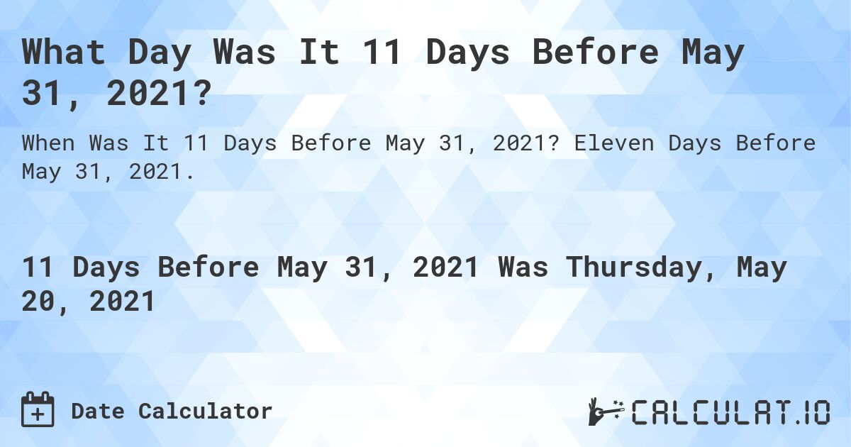What Day Was It 11 Days Before May 31, 2021?. Eleven Days Before May 31, 2021.