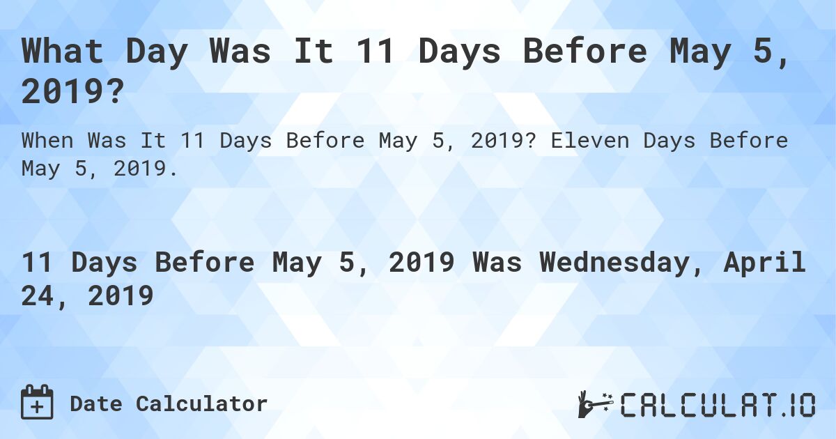 What Day Was It 11 Days Before May 5, 2019?. Eleven Days Before May 5, 2019.