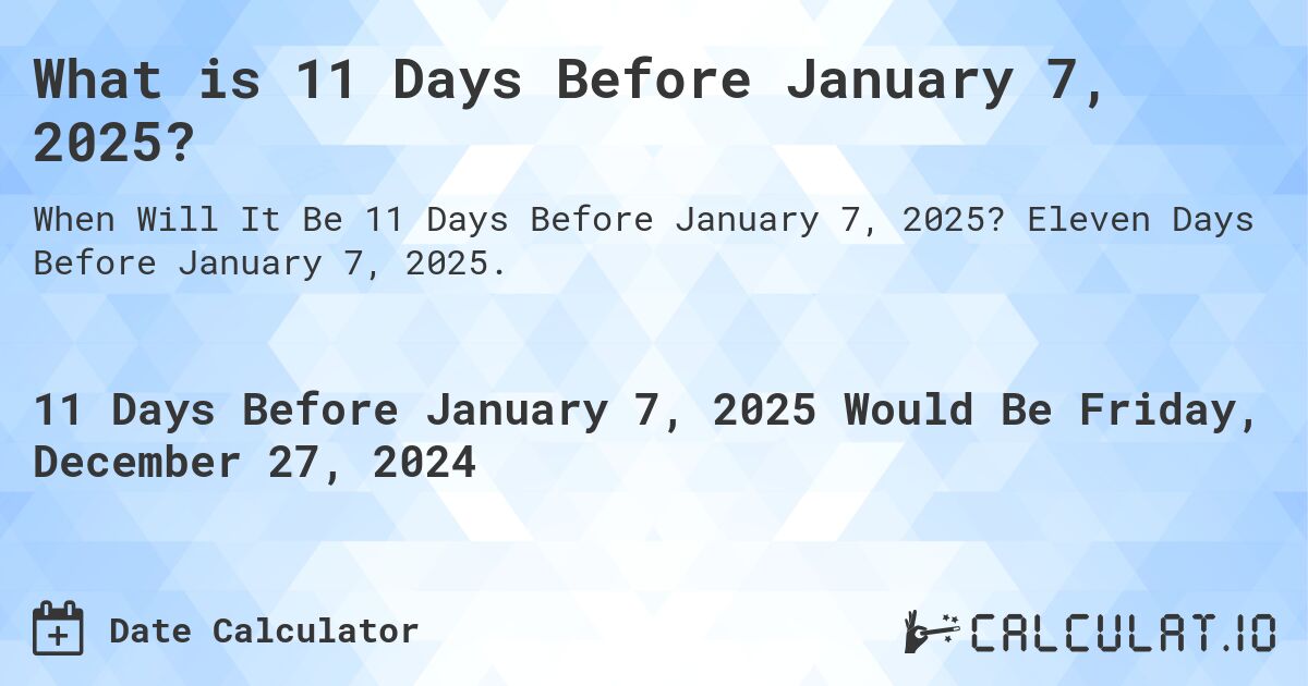 What is 11 Days Before January 7, 2025?. Eleven Days Before January 7, 2025.