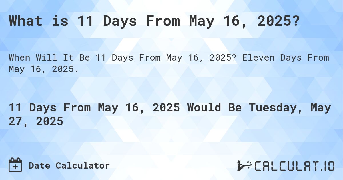 What is 11 Days From May 16, 2025?. Eleven Days From May 16, 2025.