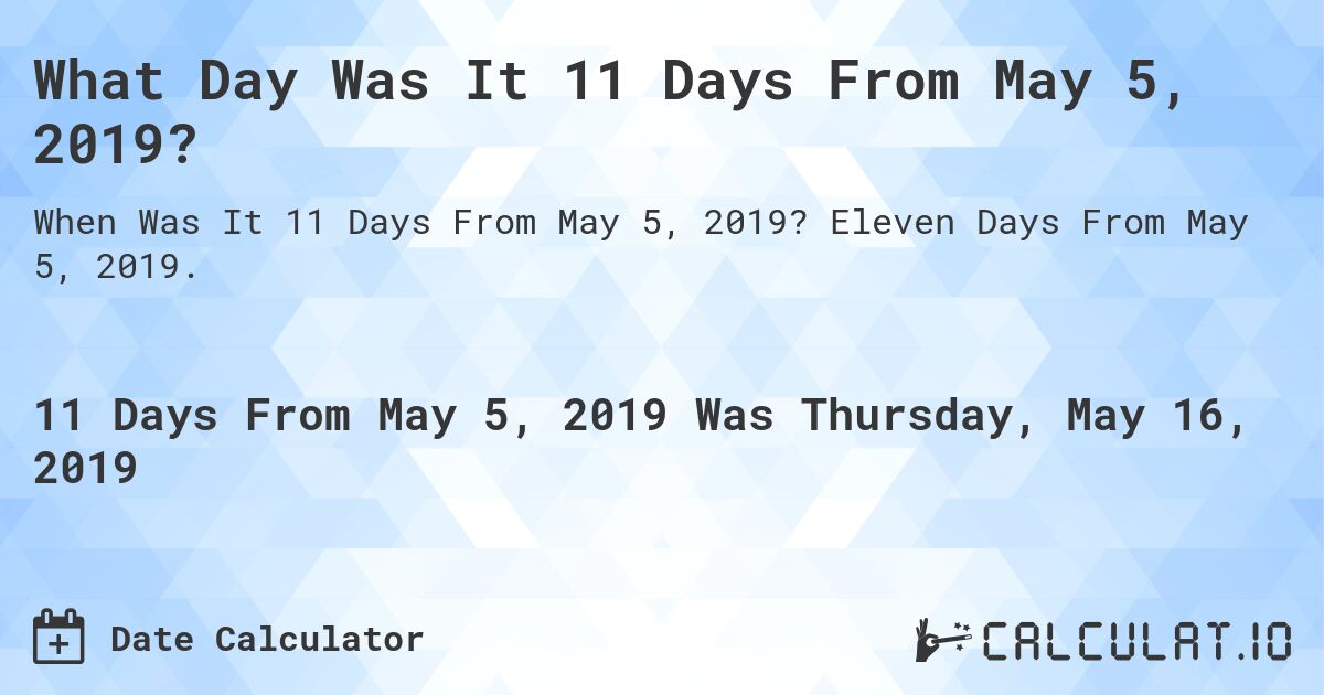 What Day Was It 11 Days From May 5, 2019?. Eleven Days From May 5, 2019.