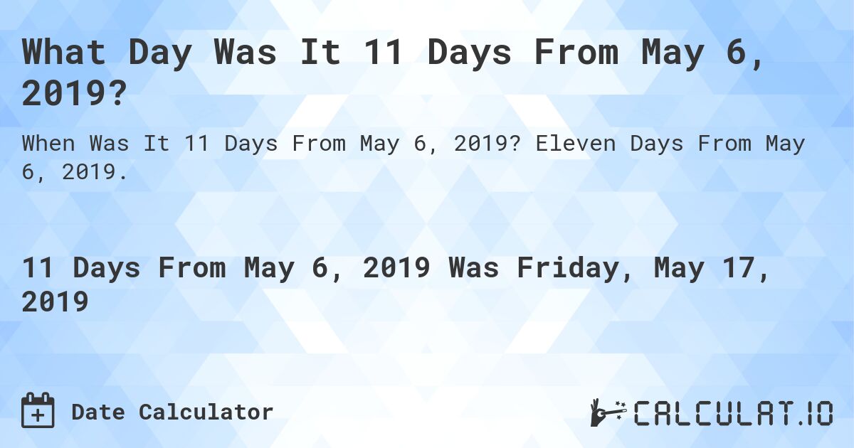 What Day Was It 11 Days From May 6, 2019?. Eleven Days From May 6, 2019.