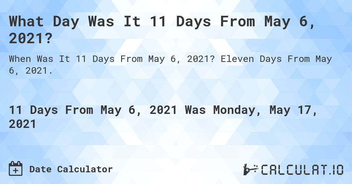 What Day Was It 11 Days From May 6, 2021?. Eleven Days From May 6, 2021.