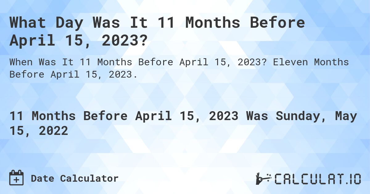 What Day Was It 11 Months Before April 15, 2023?. Eleven Months Before April 15, 2023.