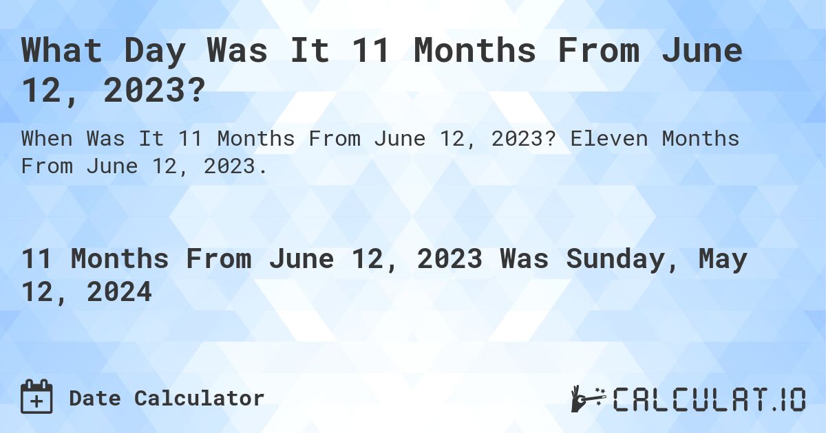 What is 11 Months From June 12, 2023?. Eleven Months From June 12, 2023.