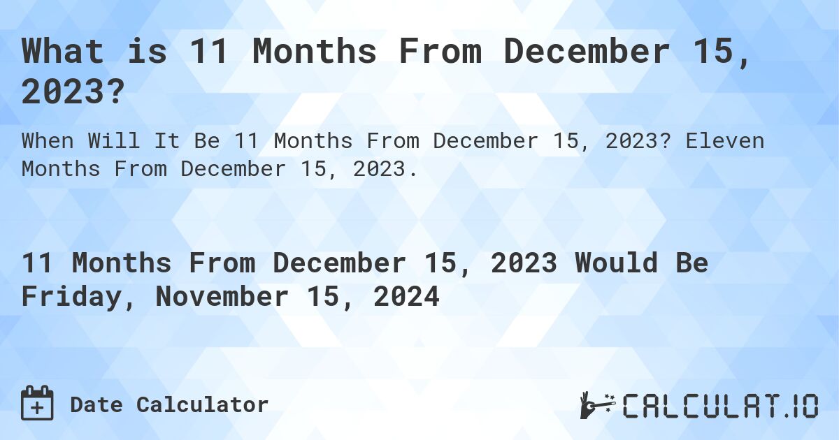 What is 11 Months From December 15, 2023?. Eleven Months From December 15, 2023.