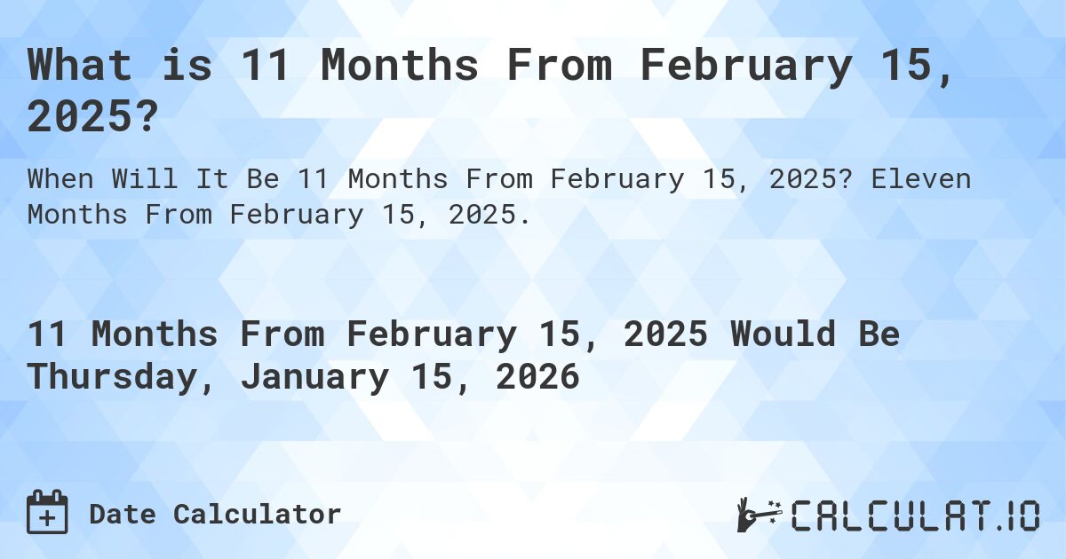 What is 11 Months From February 15, 2025?. Eleven Months From February 15, 2025.