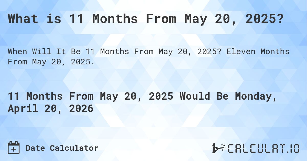 What is 11 Months From May 20, 2025?. Eleven Months From May 20, 2025.